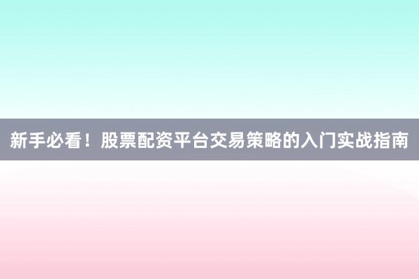 新手必看！股票配资平台交易策略的入门实战指南