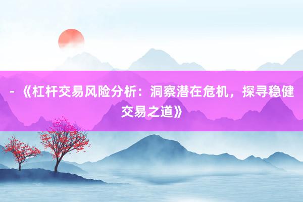 - 《杠杆交易风险分析：洞察潜在危机，探寻稳健交易之道》