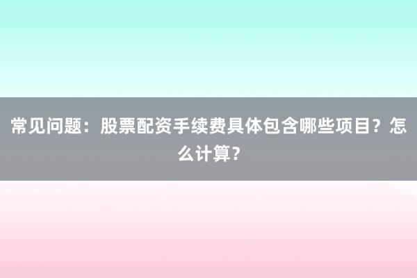 常见问题:股票配资手续费具体包含哪些项目?怎么计算?
