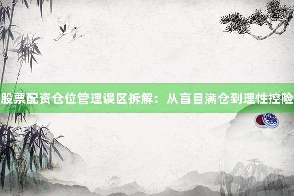 股票配资仓位管理误区拆解:从盲目满仓到理性控险