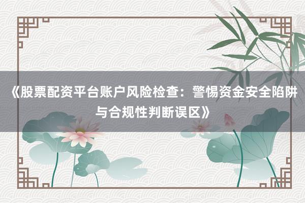 《股票配资平台账户风险检查：警惕资金安全陷阱与合规性判断误区》