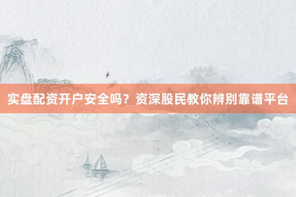 实盘配资开户安全吗？资深股民教你辨别靠谱平台