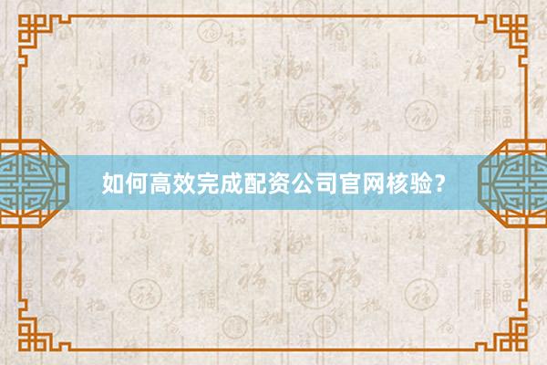 如何高效完成配资公司官网核验？