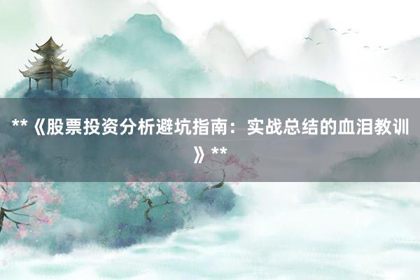 **《股票投资分析避坑指南：实战总结的血泪教训》**