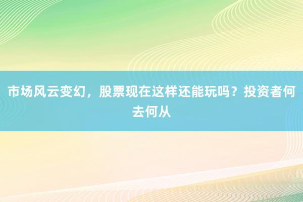 市场风云变幻，股票现在这样还能玩吗？投资者何去何从