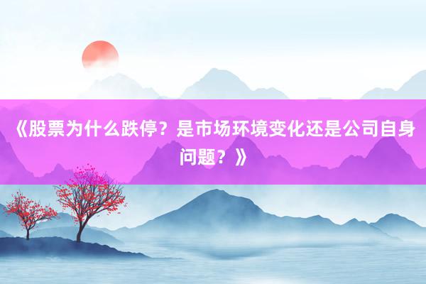 《股票为什么跌停？是市场环境变化还是公司自身问题？》
