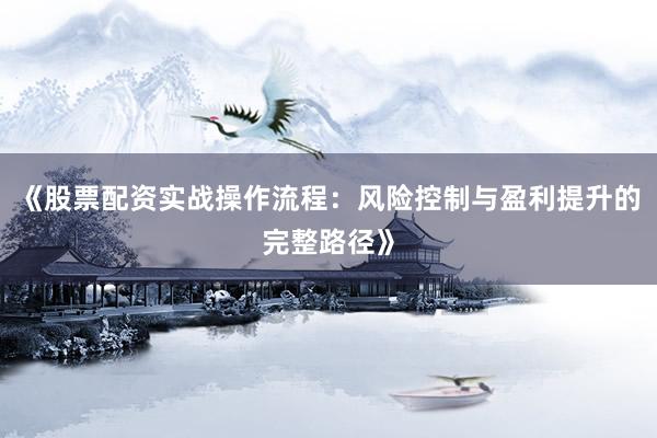 《股票配资实战操作流程:风险控制与盈利提升的完整路径》