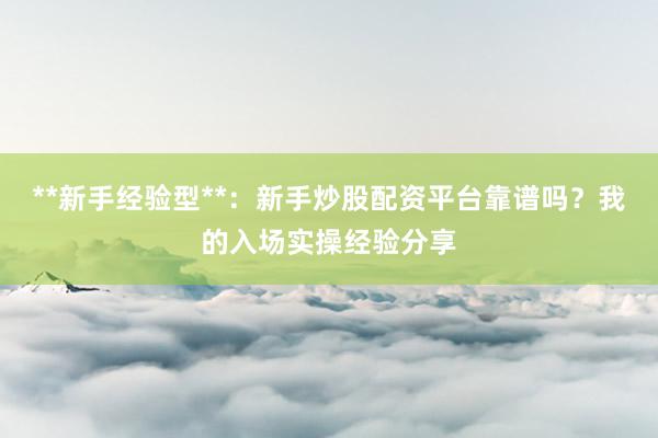 **新手经验型**:新手炒股配资平台靠谱吗?我的入场实操经验分享