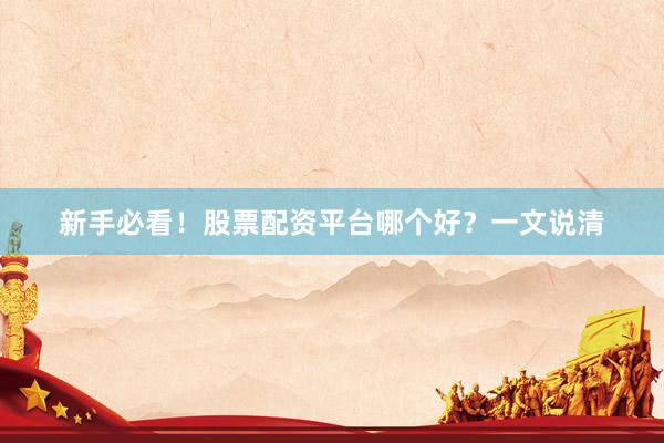 新手必看!股票配资平台哪个好?一文说清