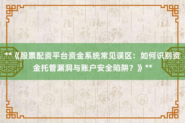 **《股票配资平台资金系统常见误区:如何识别资金托管漏洞与账户安全陷阱?》**