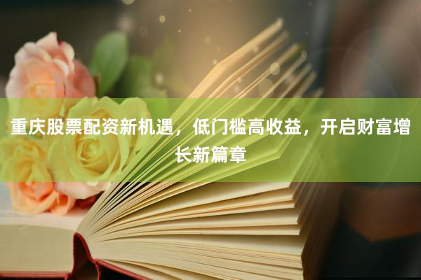 重庆股票配资新机遇,低门槛高收益,开启财富增长新篇章