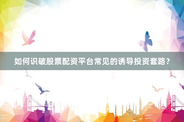 如何识破股票配资平台常见的诱导投资套路？