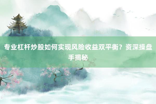 专业杠杆炒股如何实现风险收益双平衡？资深操盘手揭秘