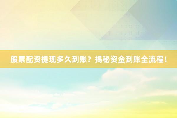股票配资提现多久到账？揭秘资金到账全流程！