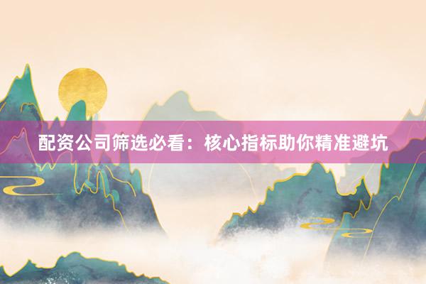 配资公司筛选必看：核心指标助你精准避坑