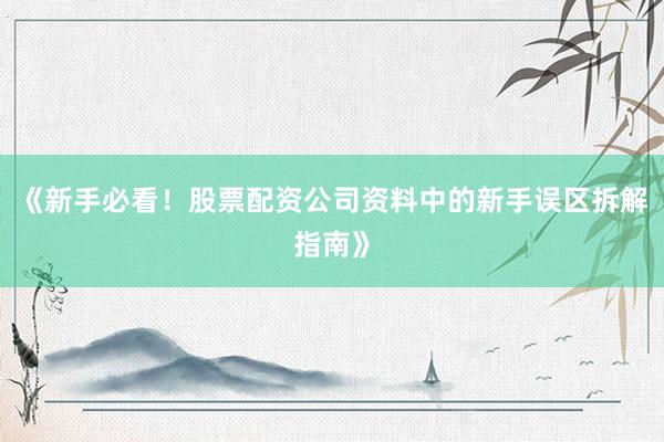 《新手必看！股票配资公司资料中的新手误区拆解指南》