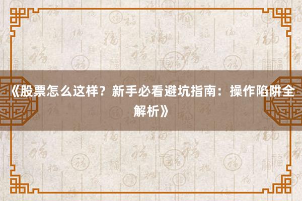 《股票怎么这样?新手必看避坑指南:操作陷阱全解析》