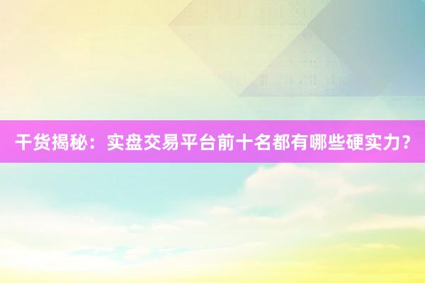 干货揭秘：实盘交易平台前十名都有哪些硬实力？