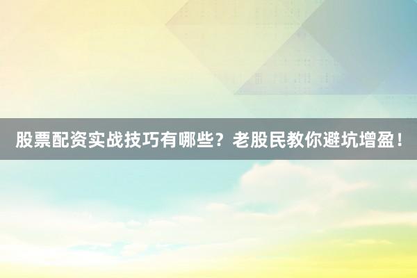 股票配资实战技巧有哪些?老股民教你避坑增盈!