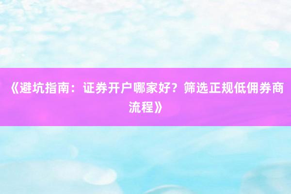 《避坑指南:证券开户哪家好?筛选正规低佣券商流程》