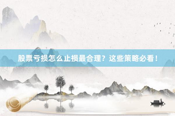 股票亏损怎么止损最合理?这些策略必看!