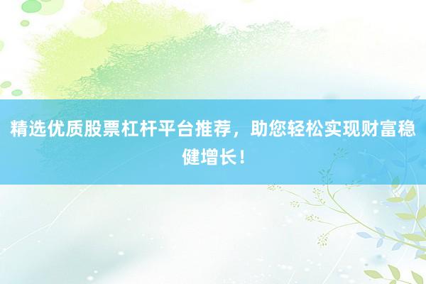 精选优质股票杠杆平台推荐,助您轻松实现财富稳健增长!