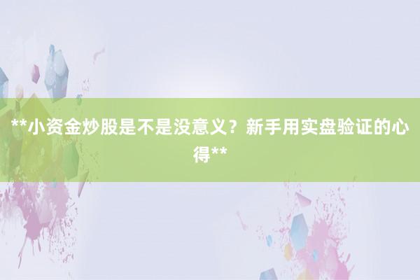 **小资金炒股是不是没意义？新手用实盘验证的心得**