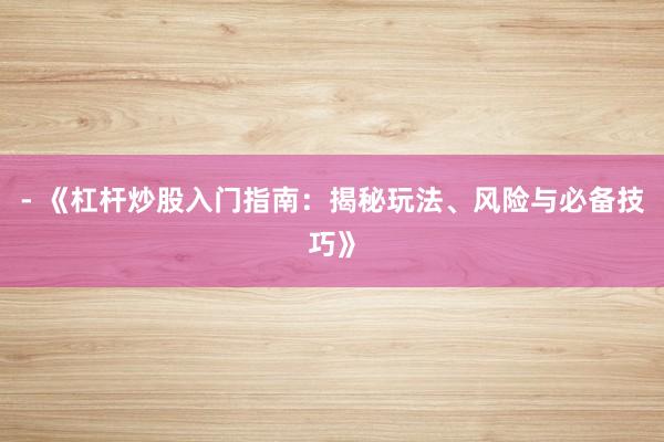 - 《杠杆炒股入门指南：揭秘玩法、风险与必备技巧》