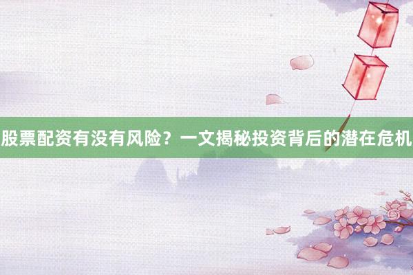 股票配资有没有风险？一文揭秘投资背后的潜在危机