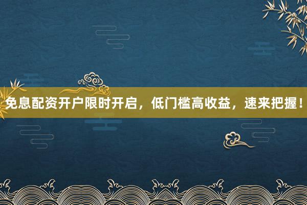 免息配资开户限时开启，低门槛高收益，速来把握！