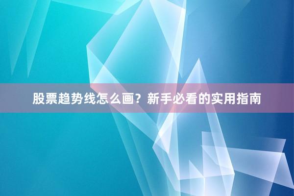 股票趋势线怎么画？新手必看的实用指南
