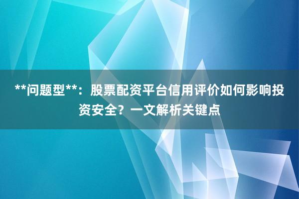 **问题型**：股票配资平台信用评价如何影响投资安全？一文解析关键点