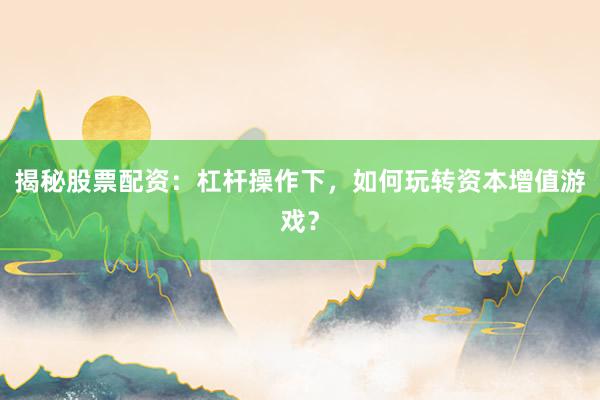 揭秘股票配资:杠杆操作下,如何玩转资本增值游戏?