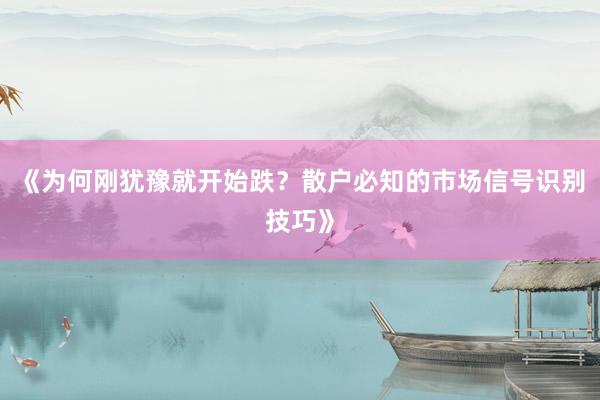 《为何刚犹豫就开始跌?散户必知的市场信号识别技巧》