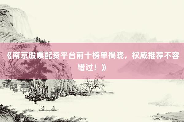 《南京股票配资平台前十榜单揭晓,权威推荐不容错过!》