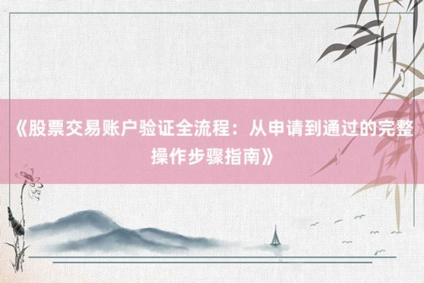 《股票交易账户验证全流程：从申请到通过的完整操作步骤指南》