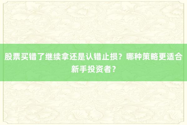 股票买错了继续拿还是认错止损?哪种策略更适合新手投资者?