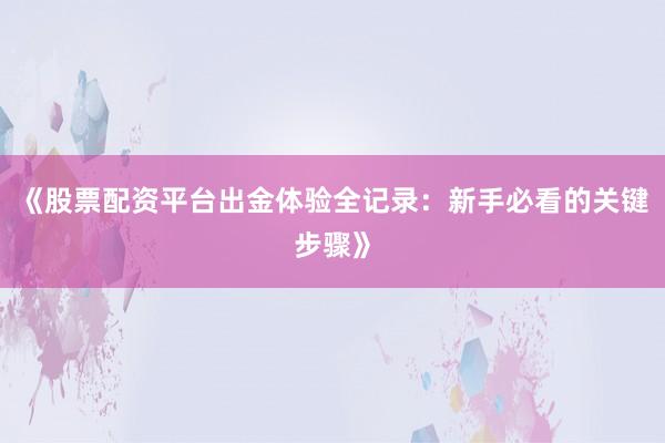 《股票配资平台出金体验全记录：新手必看的关键步骤》