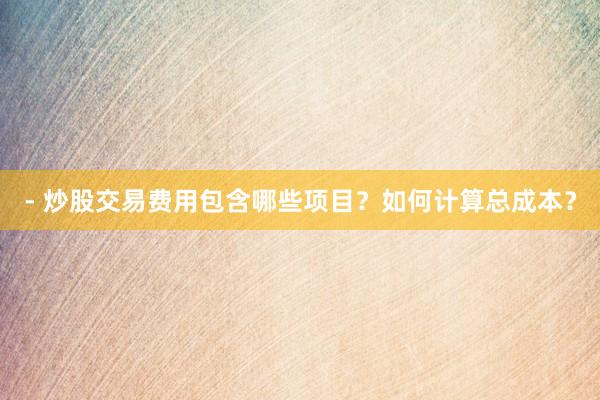 - 炒股交易费用包含哪些项目？如何计算总成本？
