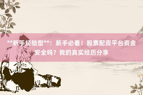 **新手经验型**：新手必看！股票配资平台资金安全吗？我的真实经历分享