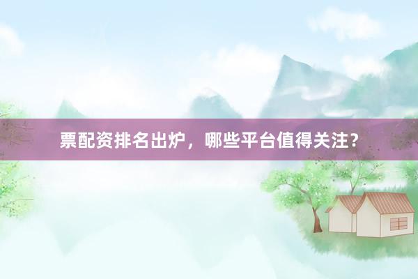 票配资排名出炉，哪些平台值得关注？