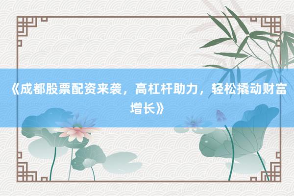 《成都股票配资来袭，高杠杆助力，轻松撬动财富增长》