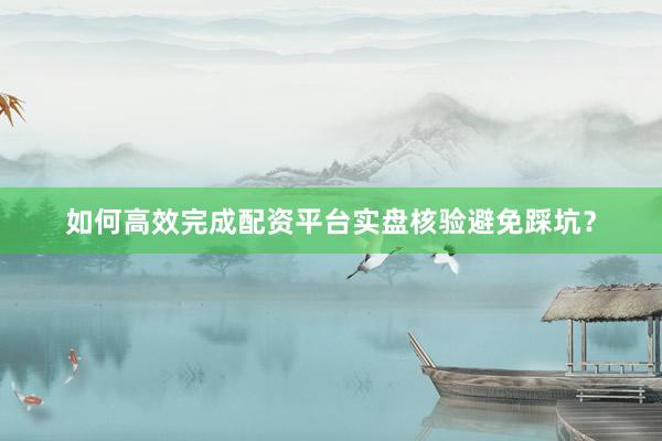 如何高效完成配资平台实盘核验避免踩坑？
