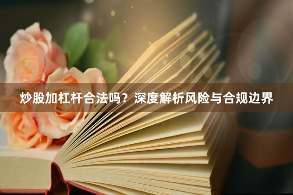 炒股加杠杆合法吗？深度解析风险与合规边界