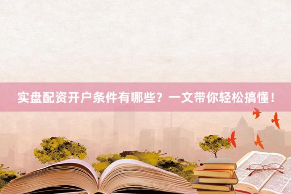 实盘配资开户条件有哪些？一文带你轻松搞懂！