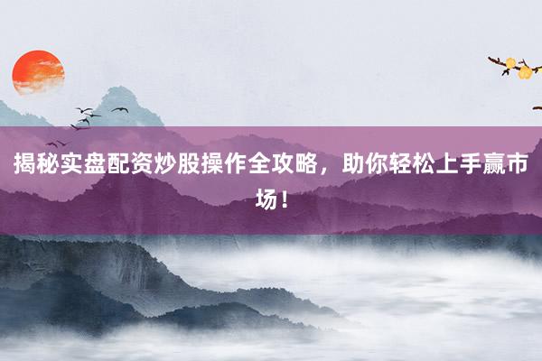 揭秘实盘配资炒股操作全攻略，助你轻松上手赢市场！