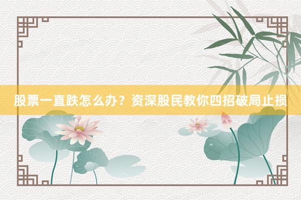 股票一直跌怎么办？资深股民教你四招破局止损
