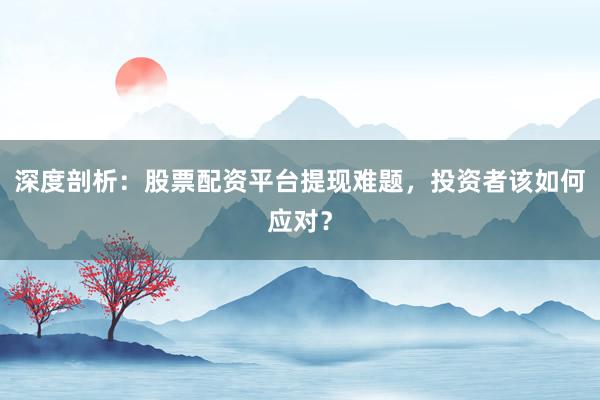 深度剖析：股票配资平台提现难题，投资者该如何应对？