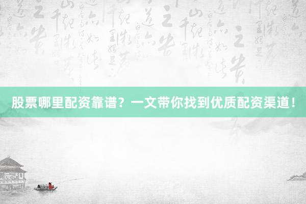 股票哪里配资靠谱？一文带你找到优质配资渠道！