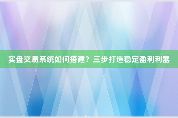 实盘交易系统如何搭建？三步打造稳定盈利利器